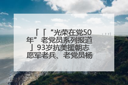 「“光荣在党50年”老党员系列报道」93岁抗美援朝志愿军老兵、老党员杨秀会的本色人生