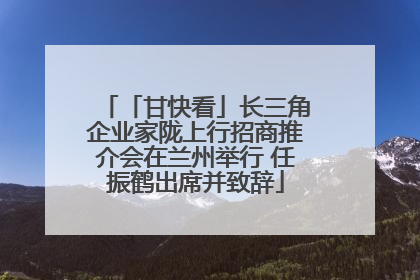 「甘快看」长三角企业家陇上行招商推介会在兰州举行 任振鹤出席并致辞