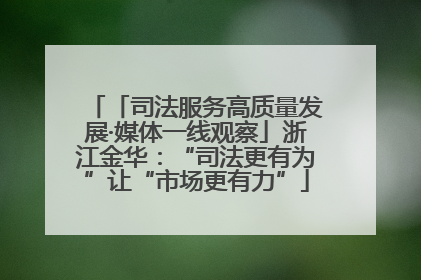 「司法服务高质量发展·媒体一线观察」浙江金华：“司法更有为”让“市场更有力”