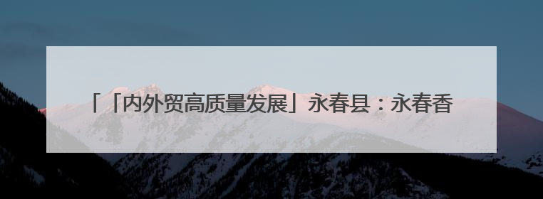「内外贸高质量发展」永春县：永春香全球供应链中心、中国香都选品中心相继运营——一根香“点燃”百亿产业