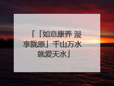 「如意康养 漫享陇原」千山万水 就爱天水