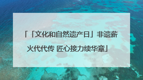 「文化和自然遗产日」非遗薪火代代传 匠心接力续华章
