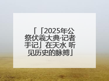 「2025年公祭伏羲大典·记者手记」在天水 听见历史的脉搏