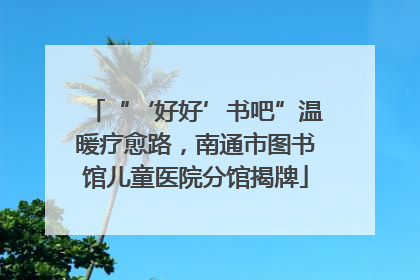 “‘好好’书吧”温暖疗愈路，南通市图书馆儿童医院分馆揭牌