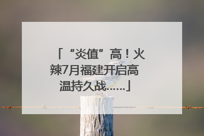 “炎值”高！火辣7月福建开启高温持久战……
