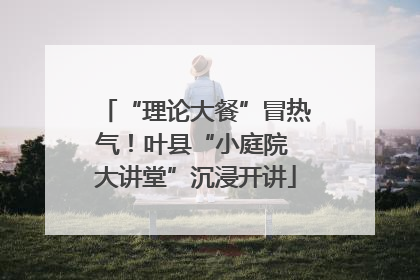 “理论大餐”冒热气！叶县“小庭院 大讲堂”沉浸开讲