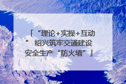 “理论+实操+互动” 绍兴筑牢交通建设安全生产“防火墙”