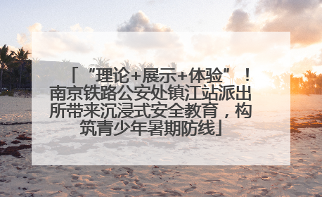 “理论+展示+体验”！南京铁路公安处镇江站派出所带来沉浸式安全教育，构筑青少年暑期防线