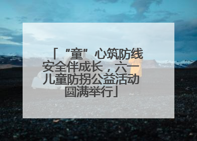 “童”心筑防线安全伴成长，六一儿童防拐公益活动圆满举行