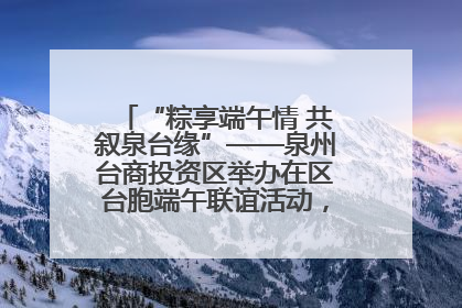 “粽享端午情 共叙泉台缘”——泉州台商投资区举办在区台胞端午联谊活动，共话同源深情