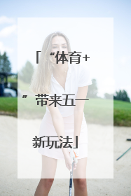 “体育+”带来五一新玩法