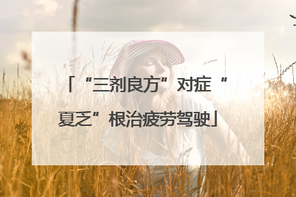 “三剂良方”对症“夏乏”根治疲劳驾驶