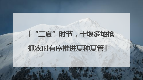 “三夏”时节，十堰多地抢抓农时有序推进夏种夏管