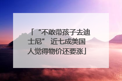 “不敢带孩子去迪士尼” 近七成美国人觉得物价还要涨