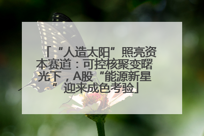 “人造太阳”照亮资本赛道：可控核聚变曙光下，A股“能源新星”迎来成色考验