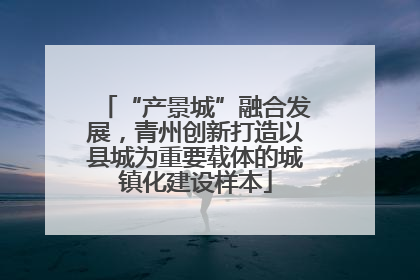 “产景城”融合发展，青州创新打造以县城为重要载体的城镇化建设样本