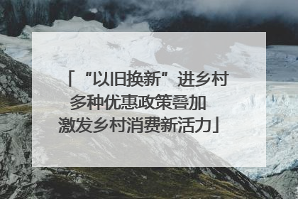 “以旧换新”进乡村 多种优惠政策叠加 激发乡村消费新活力