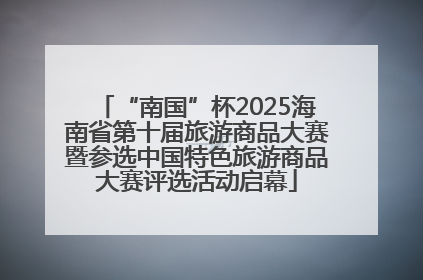 “南国”杯2025海南省第十届旅游商品大赛暨参选中国特色旅游商品大赛评选活动启幕