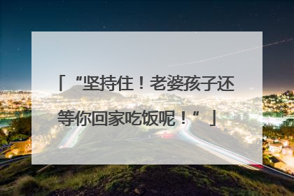 “坚持住！老婆孩子还等你回家吃饭呢！”