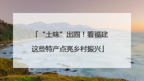 “土味”出圈！看福建这些特产点亮乡村振兴