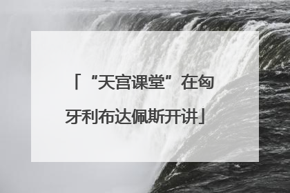 “天宫课堂”在匈牙利布达佩斯开讲