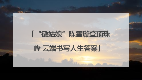 “徽姑娘”陈雪璇登顶珠峰 云端书写人生答案
