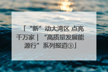 “新”动大湾区 点亮千万家｜“高质量发展能源行”系列报道③