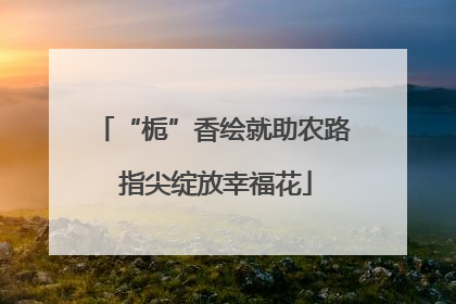 “栀”香绘就助农路 指尖绽放幸福花