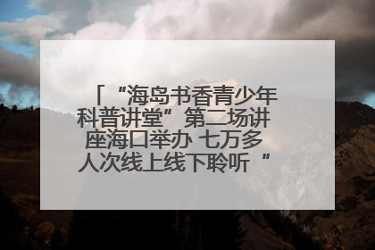 “海岛书香青少年科普讲堂”第二场讲座海口举办 七万多人次线上线下聆听“工匠精神”