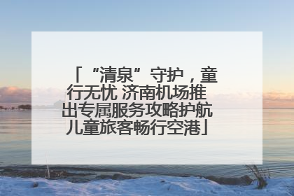 “清泉”守护，童行无忧 济南机场推出专属服务攻略护航儿童旅客畅行空港