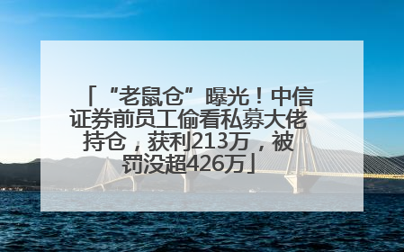 “老鼠仓”曝光！中信证券前员工偷看私募大佬持仓，获利213万，被罚没超426万