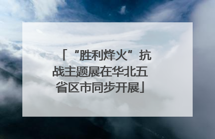 “胜利烽火”抗战主题展在华北五省区市同步开展
