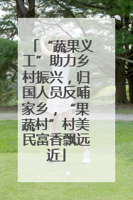 “蔬果义工”助力乡村振兴，归国人员反哺家乡，“果蔬村”村美民富香飘远近