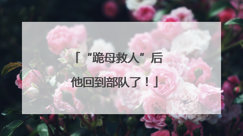 “跪母救人”后 他回到部队了！
