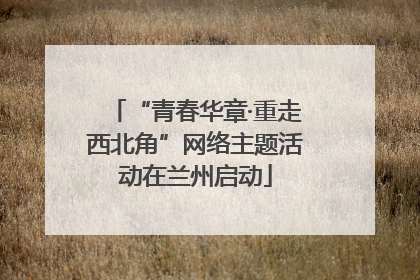 “青春华章·重走西北角”网络主题活动在兰州启动