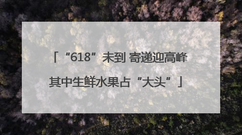 “618”未到 寄递迎高峰 其中生鲜水果占“大头”