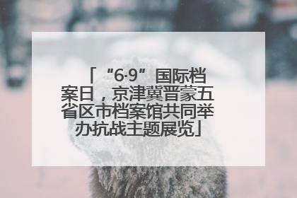 “6·9”国际档案日，京津冀晋蒙五省区市档案馆共同举办抗战主题展览