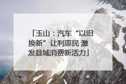 玉山：汽车“以旧换新”让利惠民 激发县域消费新活力