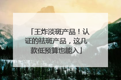 王炸淡斑产品！认证的祛斑产品，这几款低预算也能入
