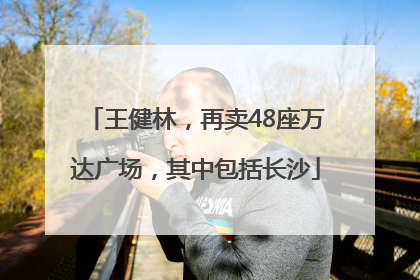 王健林，再卖48座万达广场，其中包括长沙