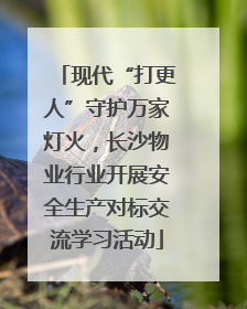 现代“打更人”守护万家灯火，长沙物业行业开展安全生产对标交流学习活动