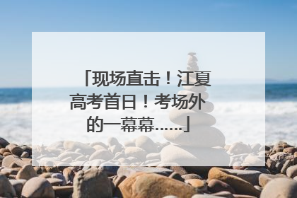 现场直击！江夏高考首日！考场外的一幕幕……