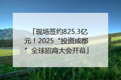 现场签约825.3亿元！2025“投资成都”全球招商大会开幕