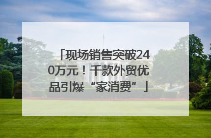 现场销售突破240万元！千款外贸优品引爆“家消费”
