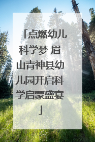 点燃幼儿科学梦 眉山青神县幼儿园开启科学启蒙盛宴