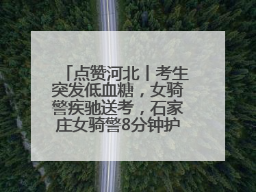 点赞河北丨考生突发低血糖，女骑警疾驰送考，石家庄女骑警8分钟护送考生赴考场