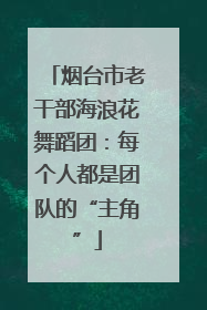 烟台市老干部海浪花舞蹈团：每个人都是团队的“主角”