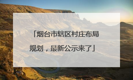 烟台市辖区村庄布局规划，最新公示来了
