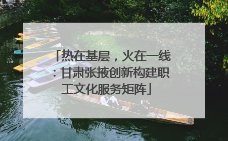 热在基层，火在一线：甘肃张掖创新构建职工文化服务矩阵