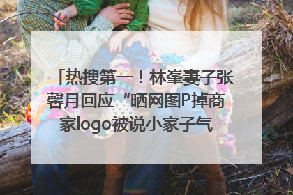 热搜第一！林峯妻子张馨月回应“晒网图P掉商家logo被说小家子气”：没那么多想法，可能有人恶意解读